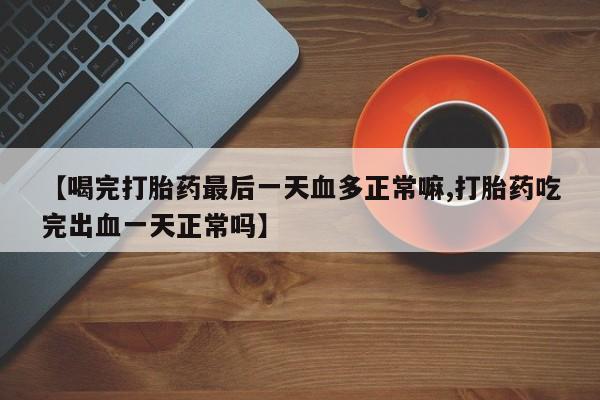 流产药使用【喝完打胎药最后一天血多正常嘛,打胎药吃完出血一天正常吗】
