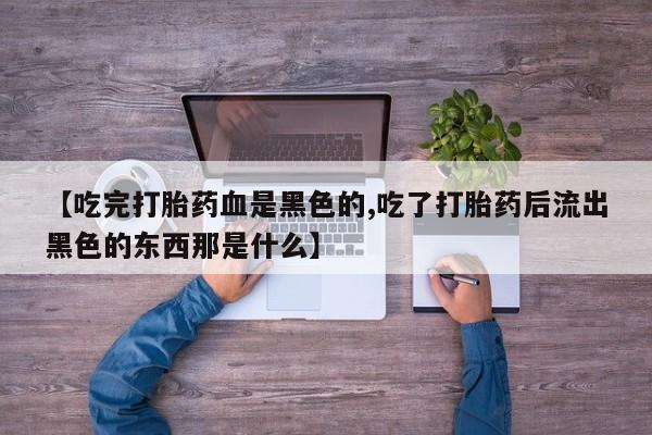 流产药使用【吃完打胎药血是黑色的,吃了打胎药后流出黑色的东西那是什么】