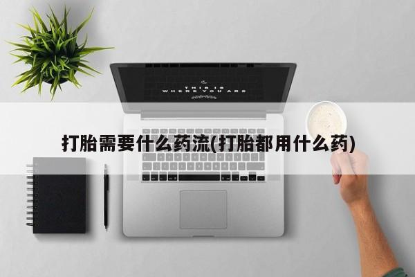 流产药使用打胎需要什么药流(打胎都用什么药)