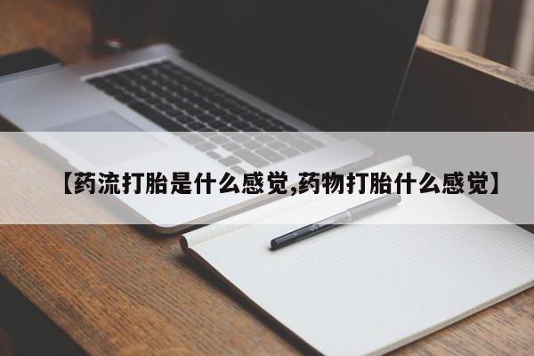 流产药使用【药流打胎是什么感觉,药物打胎什么感觉】