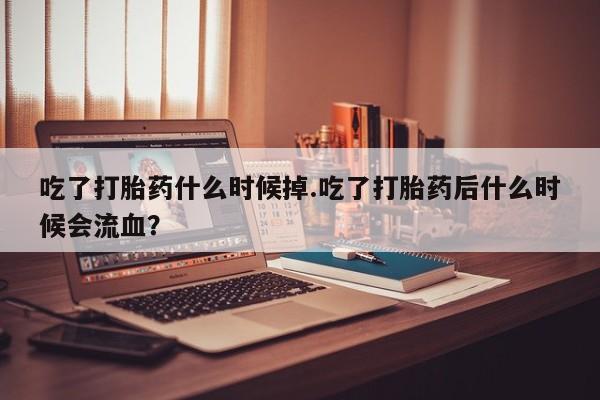 流产药使用吃了打胎药什么时候掉.吃了打胎药后什么时候会流血？
