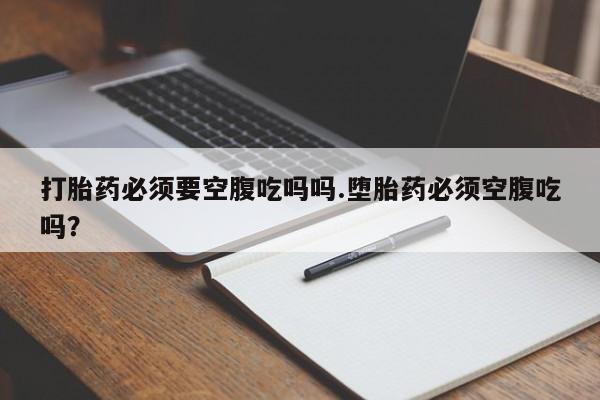 流产药使用打胎药必须要空腹吃吗吗.堕胎药必须空腹吃吗？