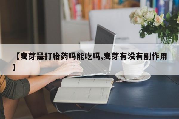 流产药使用【麦芽是打胎药吗能吃吗,麦芽有没有副作用】