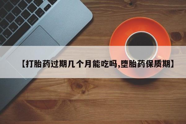 流产药使用【打胎药过期几个月能吃吗,堕胎药保质期】