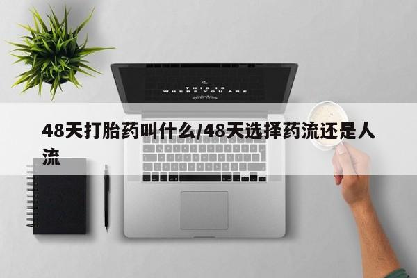 流产药使用48天打胎药叫什么/48天选择药流还是人流