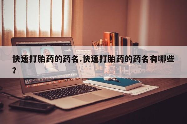 流产药使用快速打胎药的药名.快速打胎药的药名有哪些？