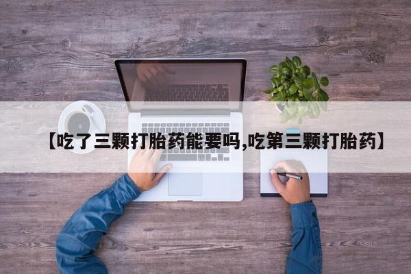 流产药使用【吃了三颗打胎药能要吗,吃第三颗打胎药】