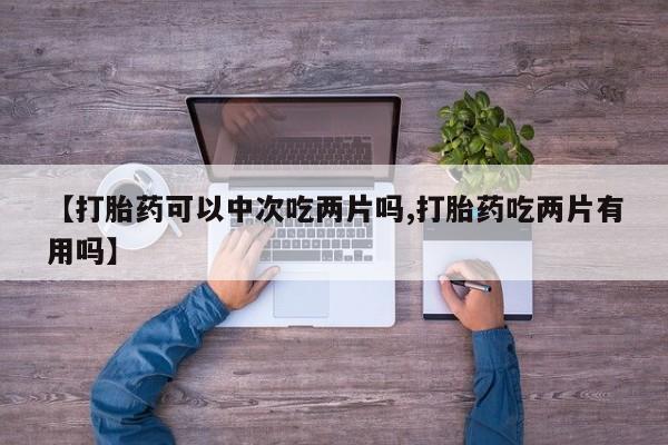 流产药使用【打胎药可以中次吃两片吗,打胎药吃两片有用吗】