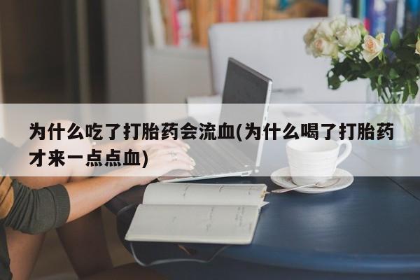 流产药使用为什么吃了打胎药会流血(为什么喝了打胎药才来一点点血)