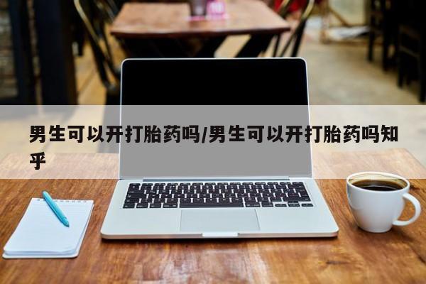 流产药使用男生可以开打胎药吗/男生可以开打胎药吗知乎