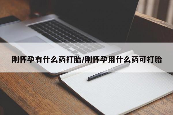 流产药使用刚怀孕有什么药打胎/刚怀孕用什么药可打胎