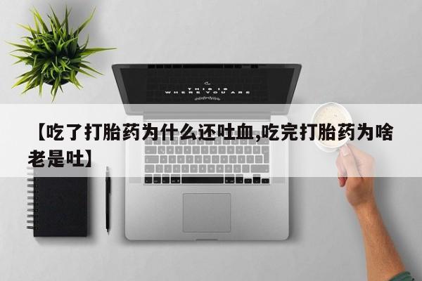 流产药使用【吃了打胎药为什么还吐血,吃完打胎药为啥老是吐】