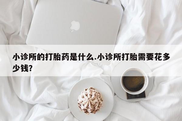 流产药使用小诊所的打胎药是什么.小诊所打胎需要花多少钱？