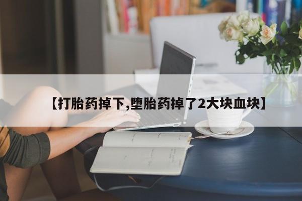 流产药使用【打胎药掉下,堕胎药掉了2大块血块】