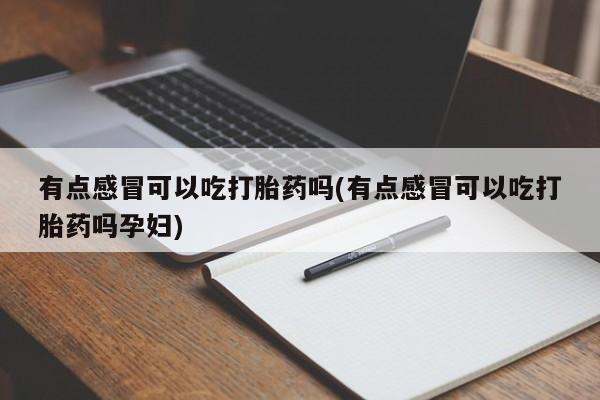 流产药使用有点感冒可以吃打胎药吗(有点感冒可以吃打胎药吗孕妇)