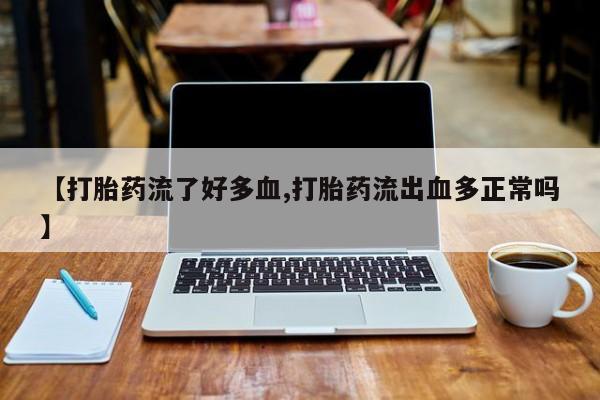 流产药使用【打胎药流了好多血,打胎药流出血多正常吗】