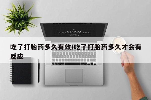 流产药使用吃了打胎药多久有效/吃了打胎药多久才会有反应