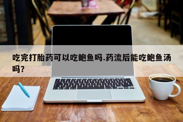 流产药使用吃完打胎药可以吃鲍鱼吗.药流后能吃鲍鱼汤吗？