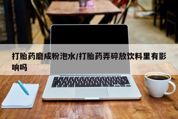 流产药使用打胎药磨成粉泡水/打胎药弄碎放饮料里有影响吗