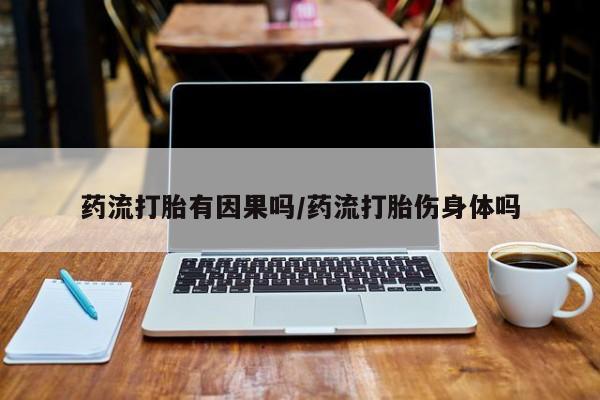 流产药使用药流打胎有因果吗/药流打胎伤身体吗