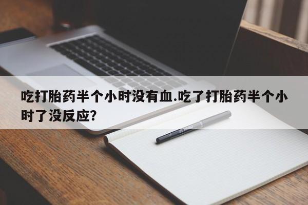 流产药使用吃打胎药半个小时没有血.吃了打胎药半个小时了没反应？