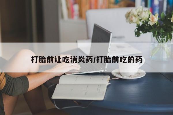流产药使用打胎前让吃消炎药/打胎前吃的药