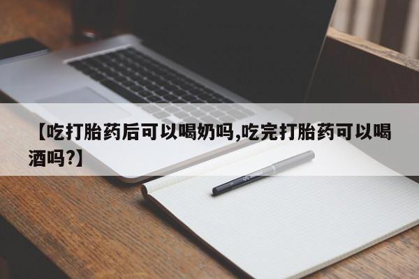 流产药使用【吃打胎药后可以喝奶吗,吃完打胎药可以喝酒吗?】