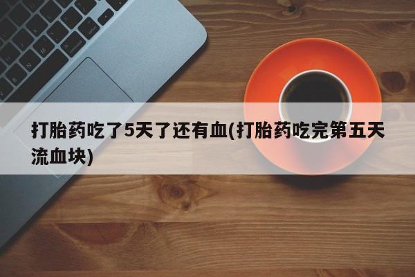 流产药使用打胎药吃了5天了还有血(打胎药吃完第五天流血块)