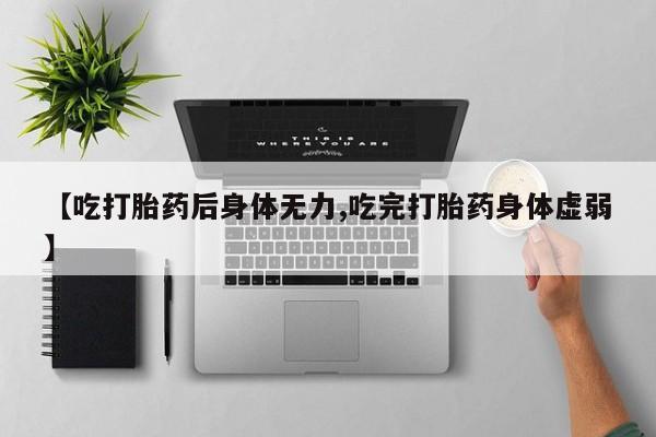 流产药使用【吃打胎药后身体无力,吃完打胎药身体虚弱】