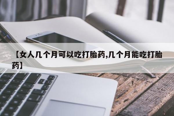 流产药使用【女人几个月可以吃打胎药,几个月能吃打胎药】