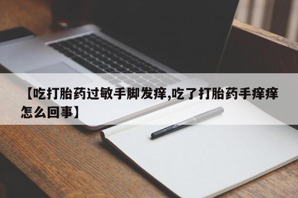 流产药使用【吃打胎药过敏手脚发痒,吃了打胎药手痒痒怎么回事】