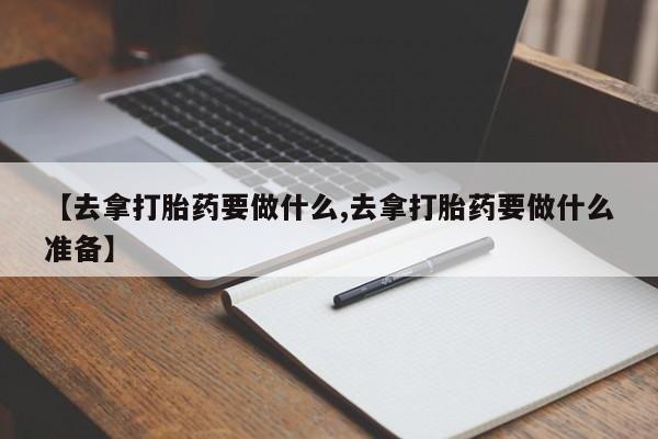 流产药使用【去拿打胎药要做什么,去拿打胎药要做什么准备】