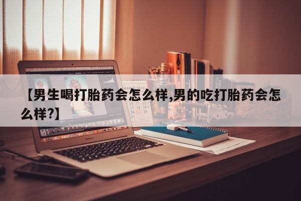 流产药使用【男生喝打胎药会怎么样,男的吃打胎药会怎么样?】