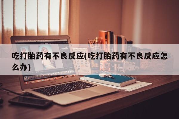 流产药使用吃打胎药有不良反应(吃打胎药有不良反应怎么办)