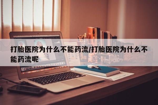 流产药使用打胎医院为什么不能药流/打胎医院为什么不能药流呢