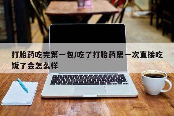 流产药使用打胎药吃完第一包/吃了打胎药第一次直接吃饭了会怎么样