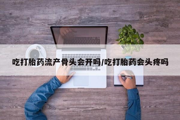 流产药使用吃打胎药流产骨头会开吗/吃打胎药会头疼吗