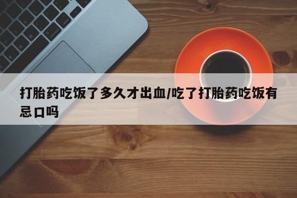 流产药使用打胎药吃饭了多久才出血/吃了打胎药吃饭有忌口吗