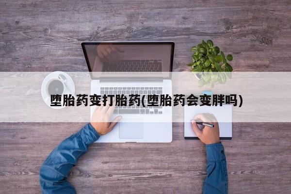 流产药使用堕胎药变打胎药(堕胎药会变胖吗)