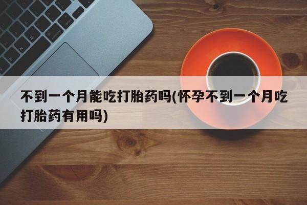 流产药使用不到一个月能吃打胎药吗(怀孕不到一个月吃打胎药有用吗)