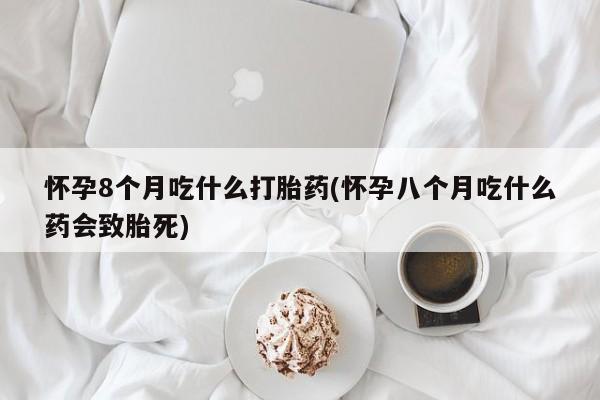 流产药使用怀孕8个月吃什么打胎药(怀孕八个月吃什么药会致胎死)