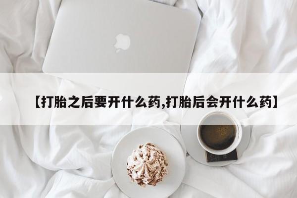流产药使用【打胎之后要开什么药,打胎后会开什么药】