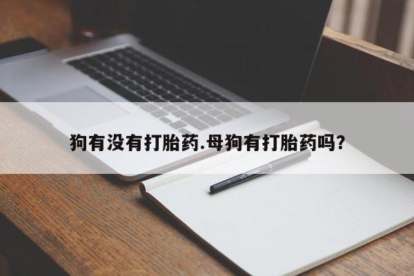 流产药使用狗有没有打胎药.母狗有打胎药吗？