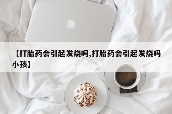 流产药使用【打胎药会引起发烧吗,打胎药会引起发烧吗小孩】