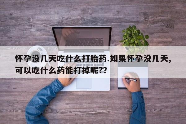 流产药使用怀孕没几天吃什么打胎药.如果怀孕没几天,可以吃什么药能打掉呢?？