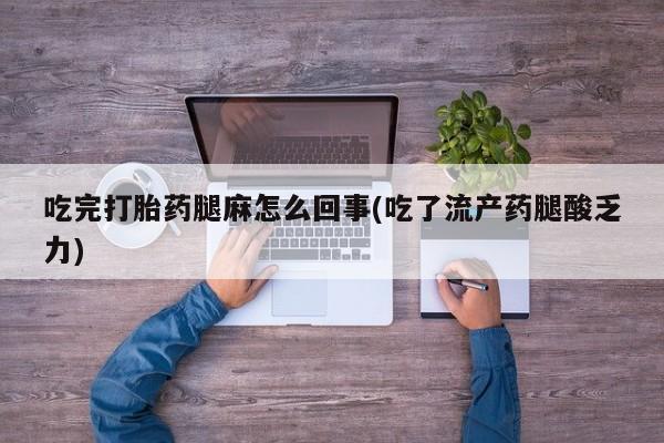 流产药使用吃完打胎药腿麻怎么回事(吃了流产药腿酸乏力)