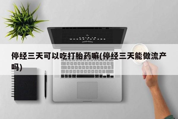 流产药使用停经三天可以吃打胎药嘛(停经三天能做流产吗)