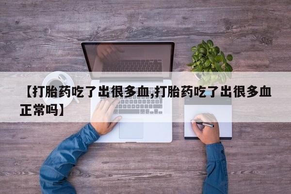 流产药使用【打胎药吃了出很多血,打胎药吃了出很多血正常吗】