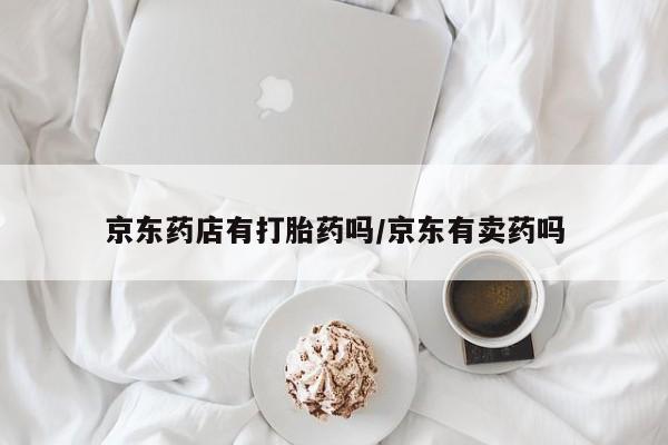 流产药使用京东药店有打胎药吗/京东有卖药吗