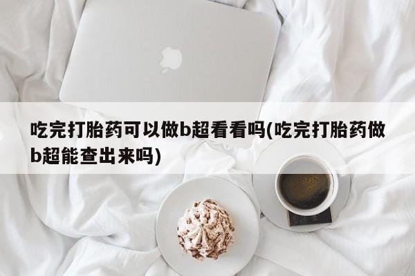 流产药使用吃完打胎药可以做b超看看吗(吃完打胎药做b超能查出来吗)